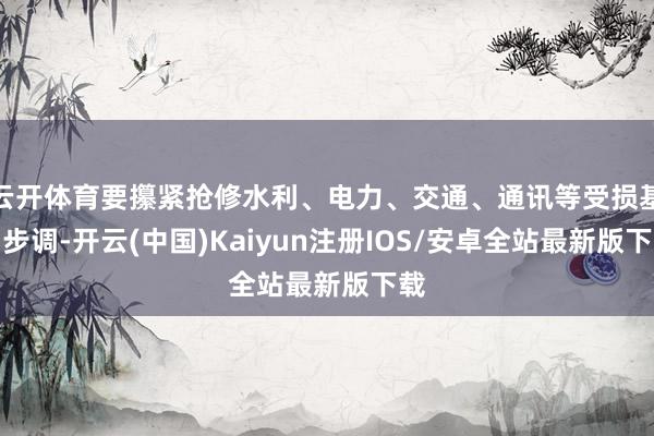 云开体育要攥紧抢修水利、电力、交通、通讯等受损基础步调-开云(中国)Kaiyun注册IOS/安卓全站最新版下载