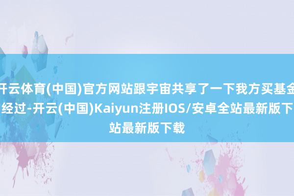 开云体育(中国)官方网站跟宇宙共享了一下我方买基金的经过-开云(中国)Kaiyun注册IOS/安卓全站最新版下载