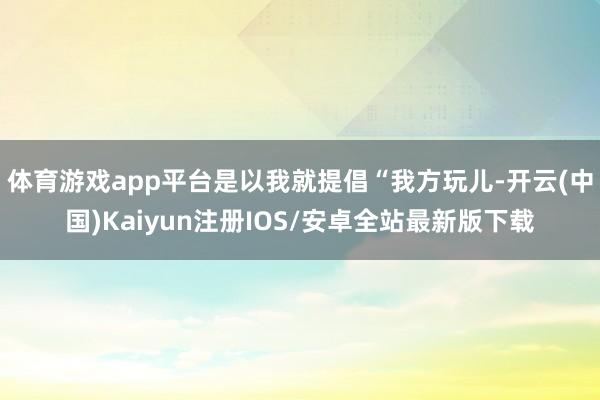 体育游戏app平台是以我就提倡“我方玩儿-开云(中国)Kaiyun注册IOS/安卓全站最新版下载