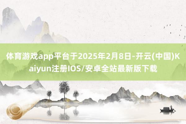 体育游戏app平台于2025年2月8日-开云(中国)Kaiyun注册IOS/安卓全站最新版下载