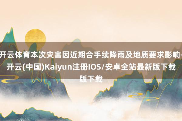 开云体育本次灾害因近期合手续降雨及地质要求影响-开云(中国)Kaiyun注册IOS/安卓全站最新版下载