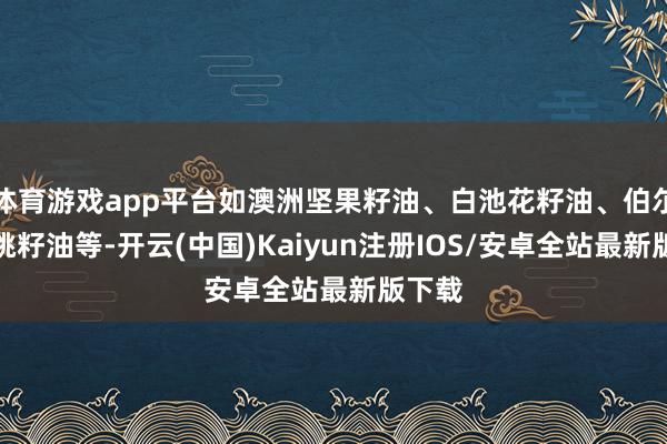 体育游戏app平台如澳洲坚果籽油、白池花籽油、伯尔硬胡桃籽油等-开云(中国)Kaiyun注册IOS/安卓全站最新版下载