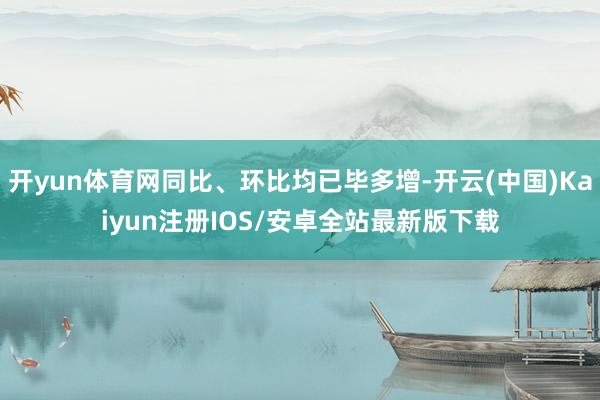 开yun体育网同比、环比均已毕多增-开云(中国)Kaiyun注册IOS/安卓全站最新版下载