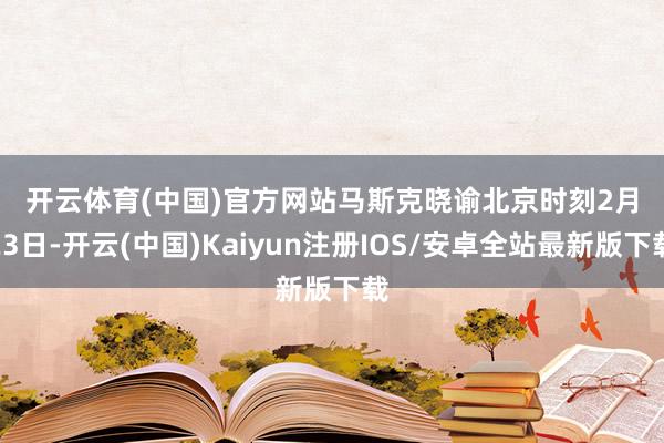 开云体育(中国)官方网站　　马斯克晓谕　　北京时刻2月23日-开云(中国)Kaiyun注册IOS/安卓全站最新版下载